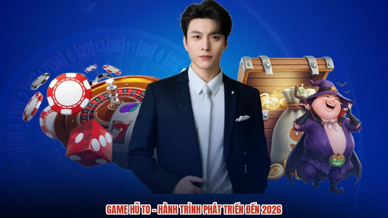 Game hũ to - Hành trình phát triển đến 2026