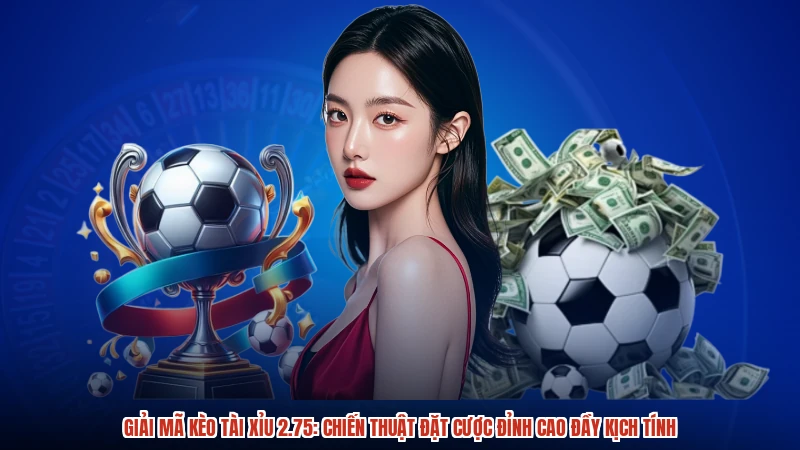 Giải mã kèo tài xỉu 2.75: Chiến thuật đặt cược đỉnh cao đầy kịch tính