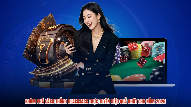 Khám phá cách thắng blackjack trực tuyến hiệu quả nhất cho năm 2026