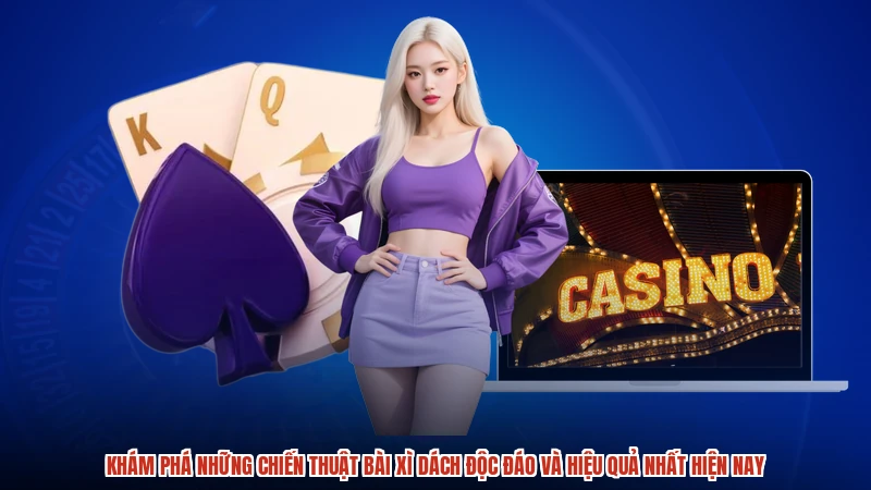 Khám phá những chiến thuật bài xì dách độc đáo và hiệu quả nhất hiện nay